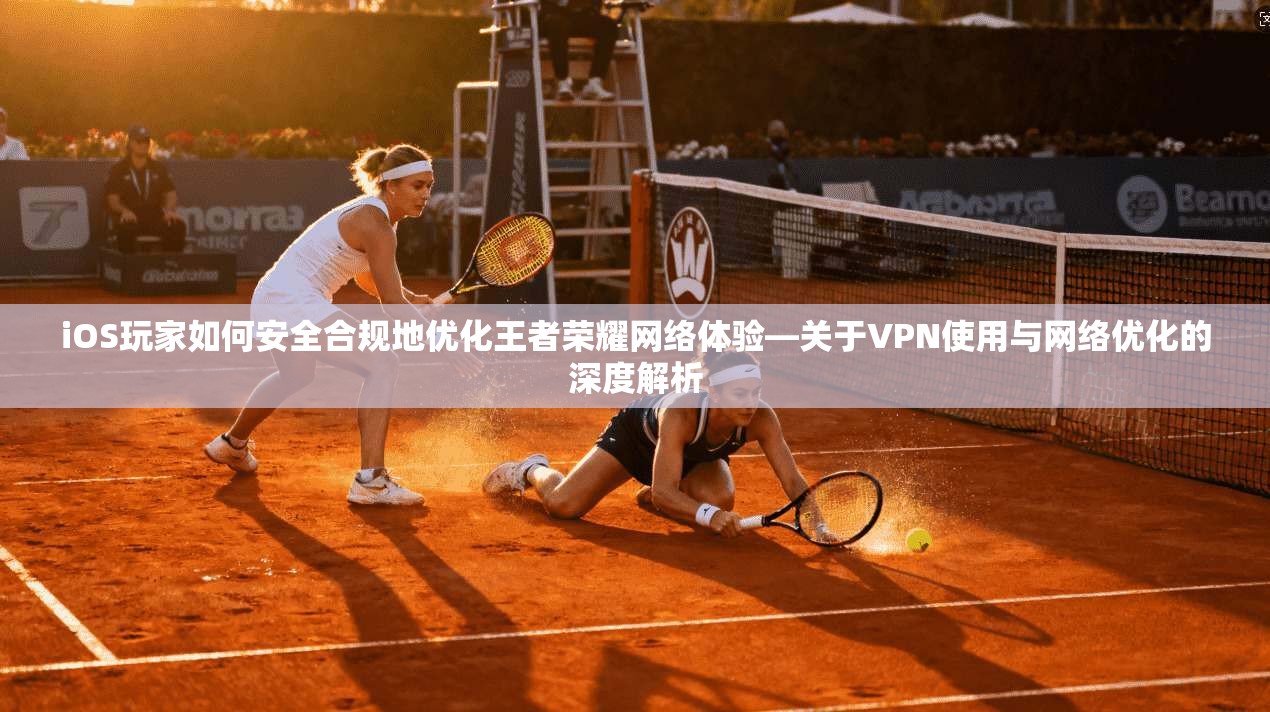 iOS玩家如何安全合规地优化王者荣耀网络体验—关于VPN使用与网络优化的深度解析 iOS玩家如何安全合规地优化王者荣耀网络体验—关于VPN使用与网络优化的深度解析