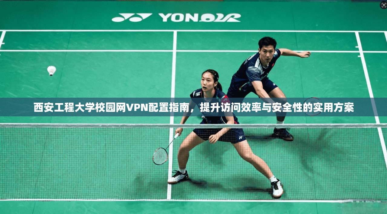 西安工程大学校园网VPN配置指南,提升访问效率与安全性的实用方案