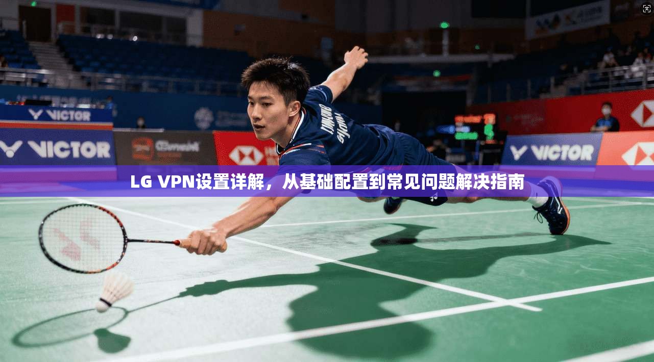 LG VPN设置详解,从基础配置到常见问题解决指南