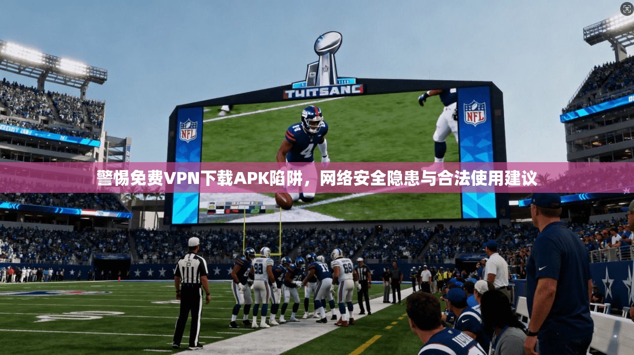 警惕免费VPN下载APK陷阱,网络安全隐患与合法使用建议