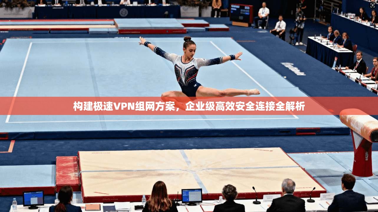 构建极速VPN组网方案，企业级高效安全连接全解析