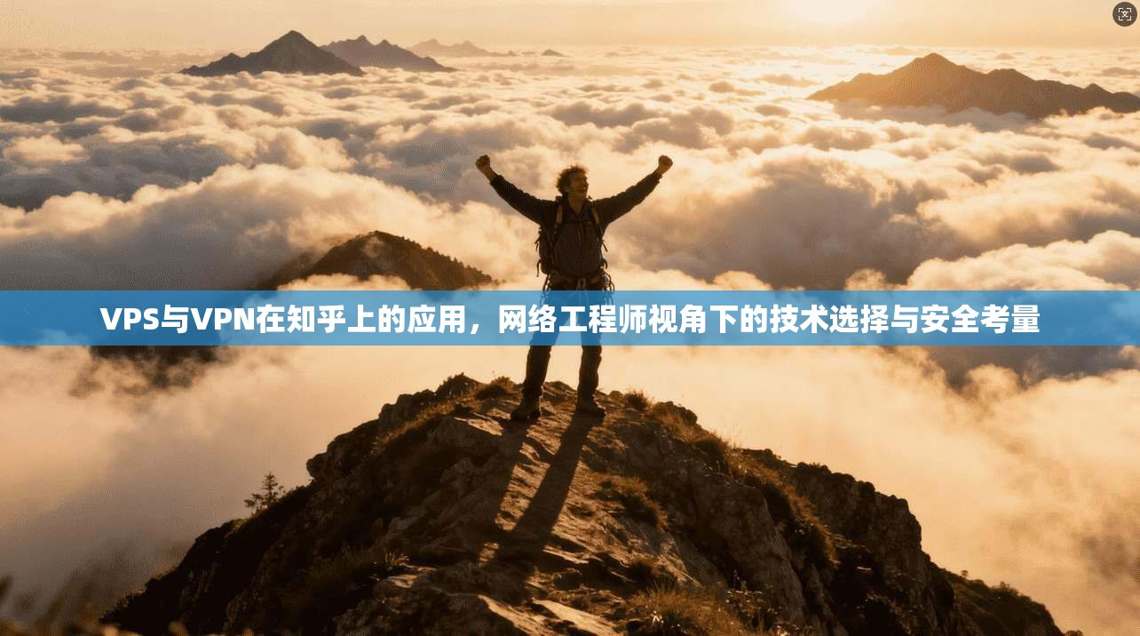 VPS与VPN在知乎上的应用，网络工程师视角下的技术选择与安全考量