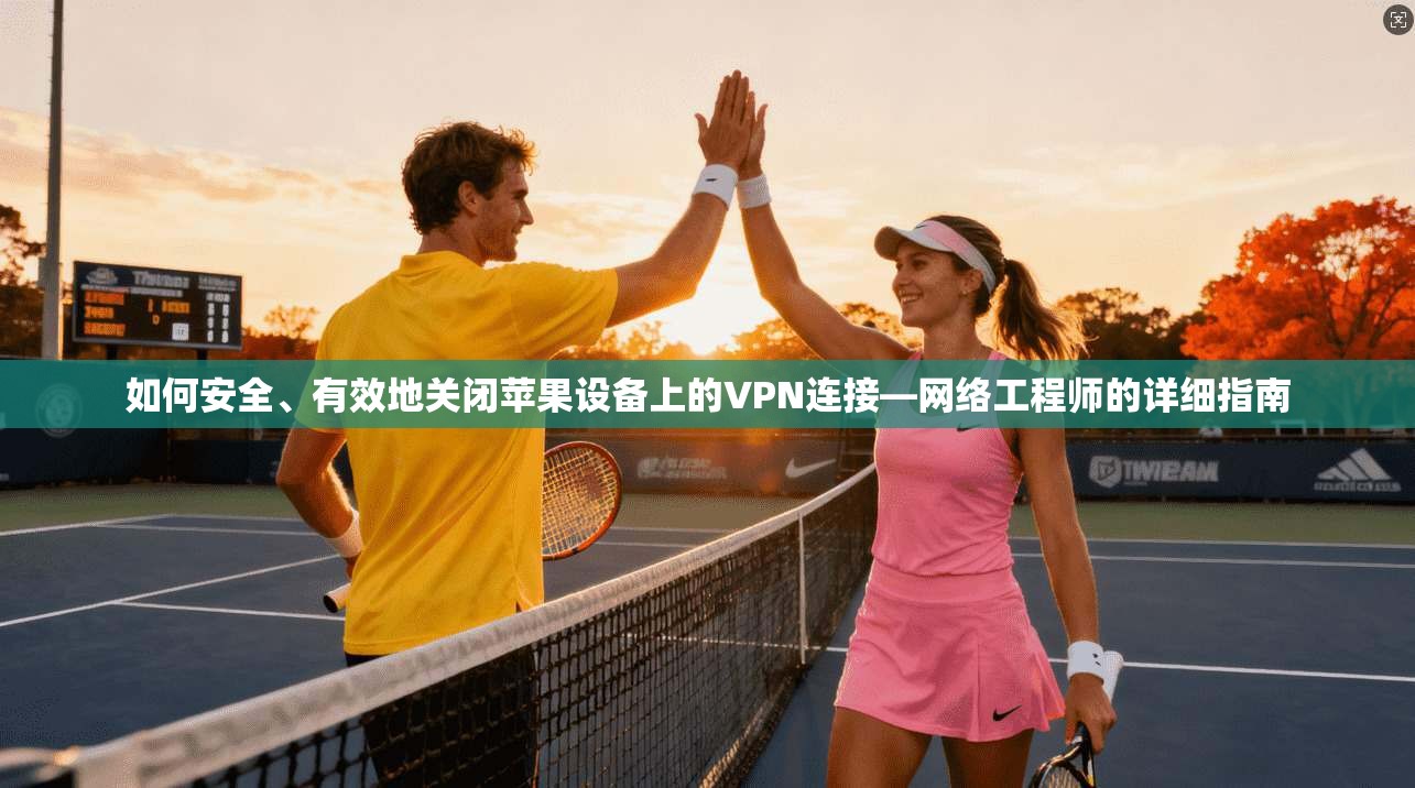 如何安全、有效地关闭苹果设备上的VPN连接—网络工程师的详细指南