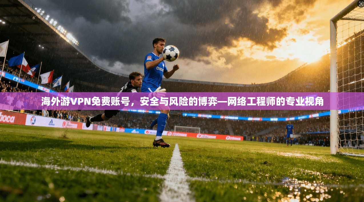 海外游VPN免费账号,安全与风险的博弈—网络工程师的专业视角