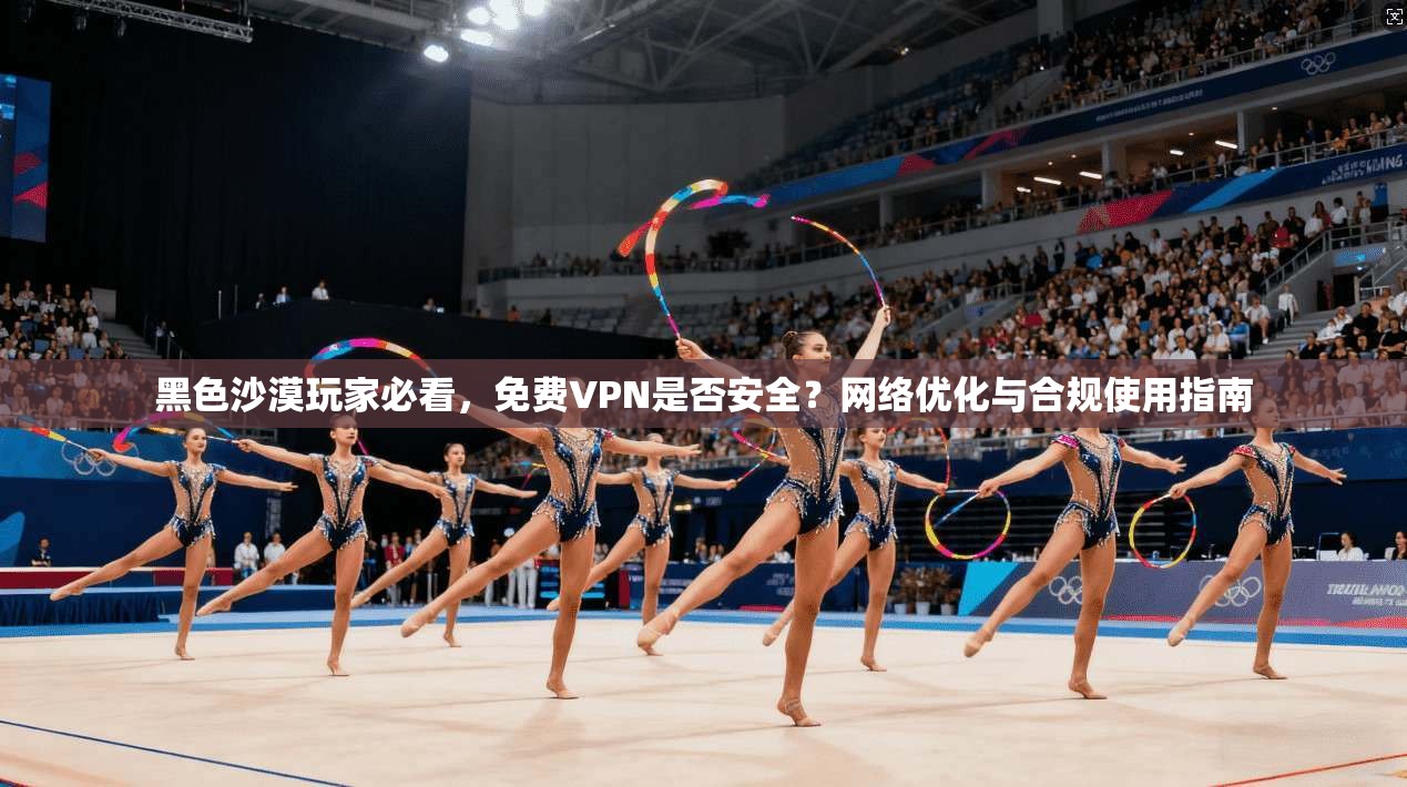黑色沙漠玩家必看，免费VPN是否安全？网络优化与合规使用指南