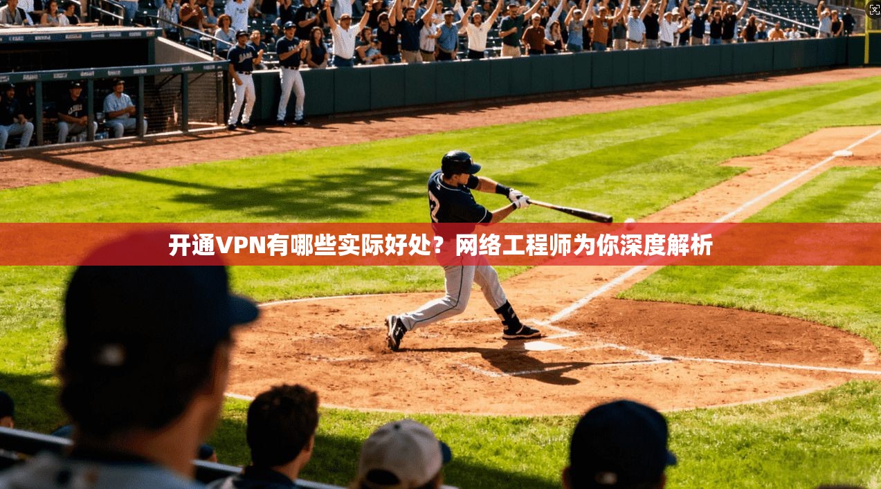 开通VPN有哪些实际好处？网络工程师为你深度解析