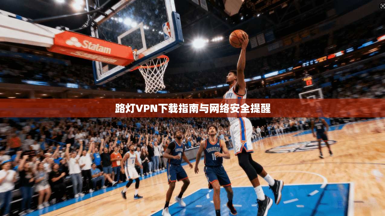 路灯VPN下载指南与网络安全提醒