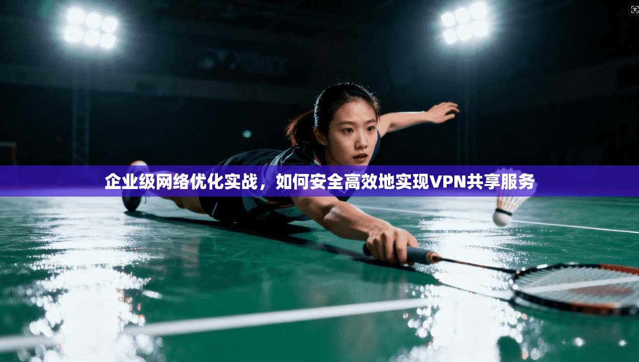 企业级网络优化实战，如何安全高效地实现VPN共享服务