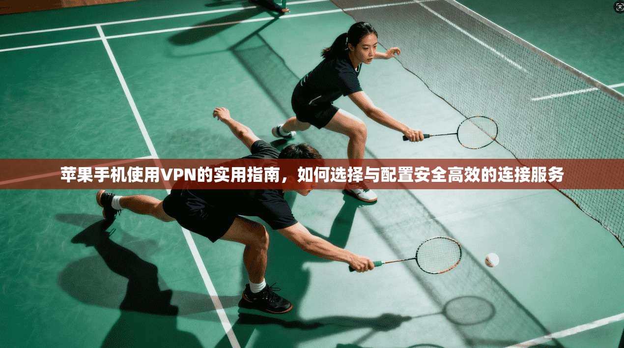苹果手机使用VPN的实用指南，如何选择与配置安全高效的连接服务