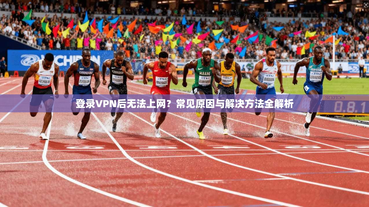 登录VPN后无法上网？常见原因与解决方法全解析