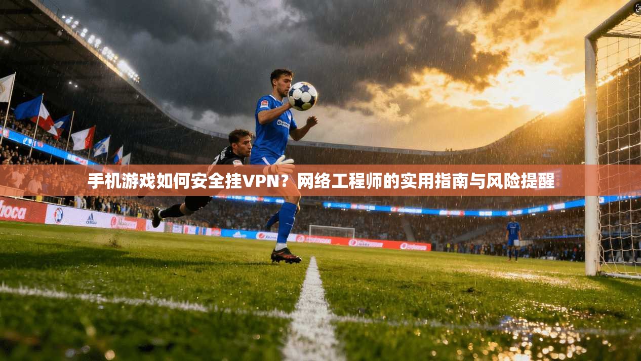 手机游戏如何安全挂VPN?网络工程师的实用指南与风险提醒 手机游戏如何安全挂VPN?网络工程师的实用指南与风险提醒