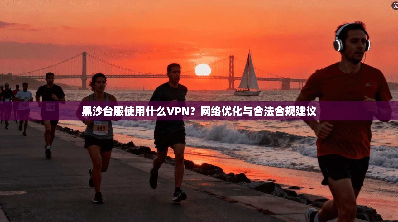 黑沙台服使用什么VPN？网络优化与合法合规建议