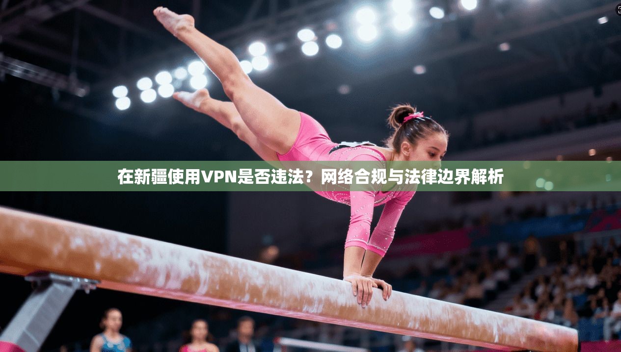 在新疆使用VPN是否违法?网络合规与法律边界解析