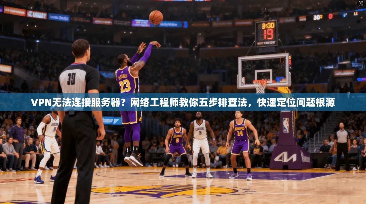 VPN无法连接服务器？网络工程师教你五步排查法，快速定位问题根源