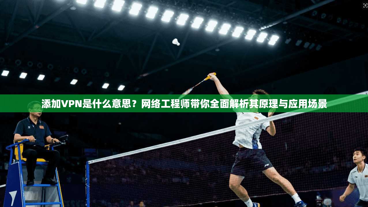 添加VPN是什么意思？网络工程师带你全面解析其原理与应用场景