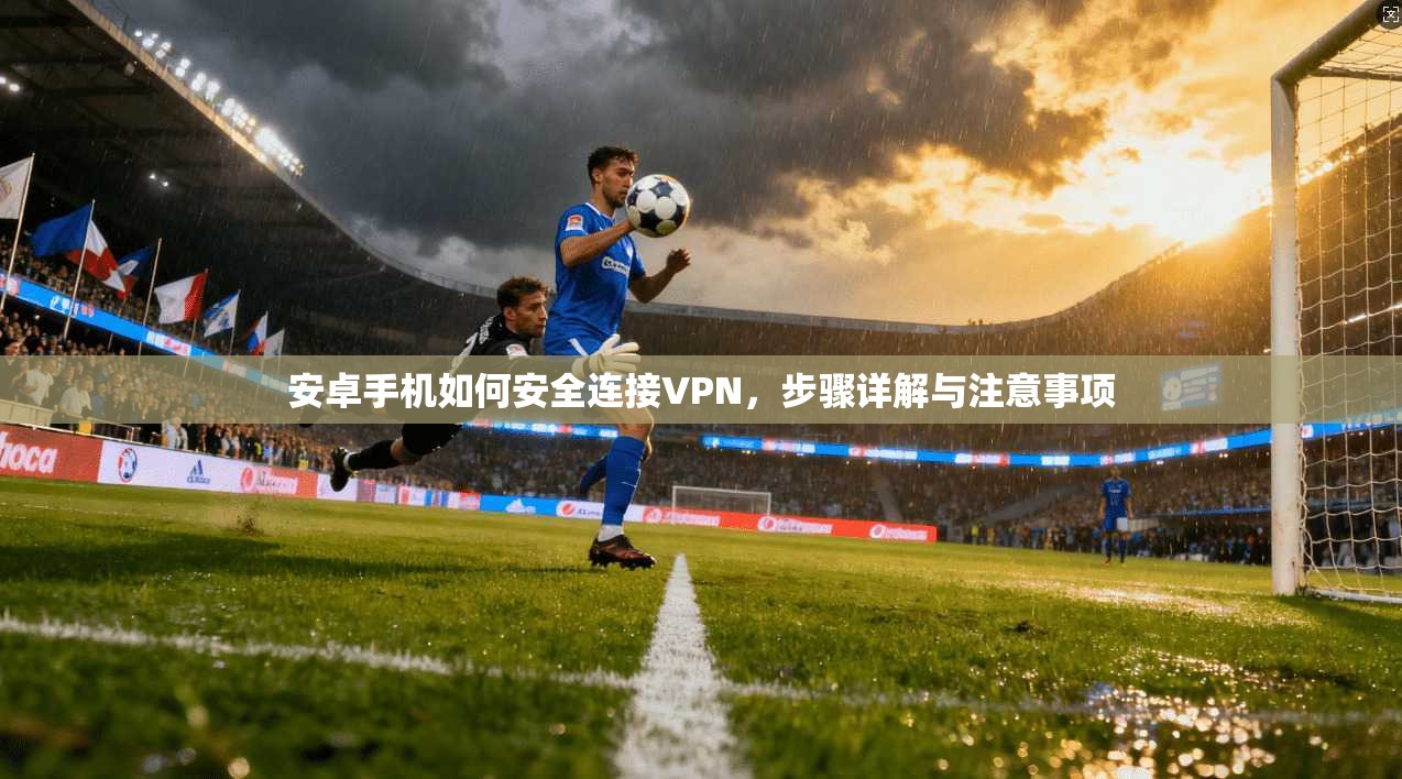 安卓手机如何安全连接VPN，步骤详解与注意事项