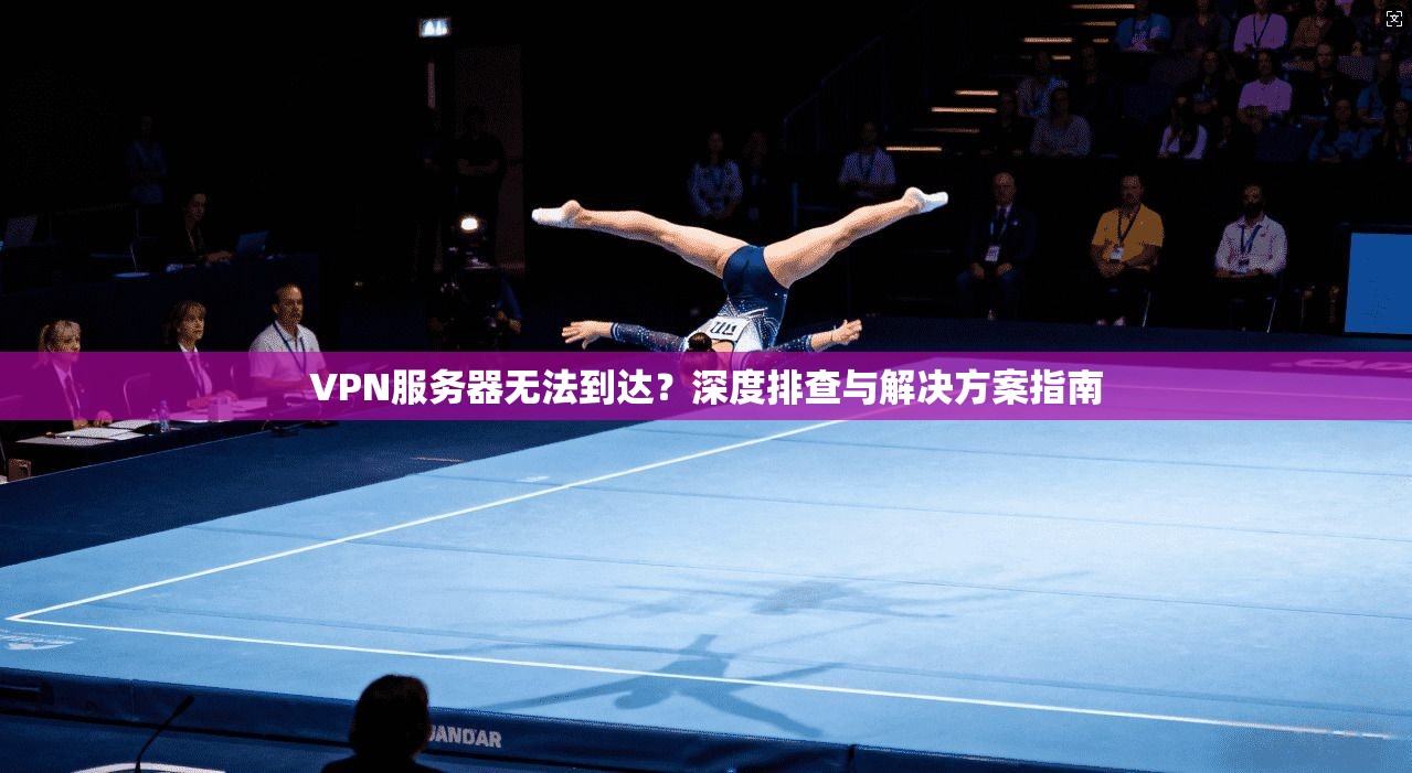 VPN服务器无法到达？深度排查与解决方案指南