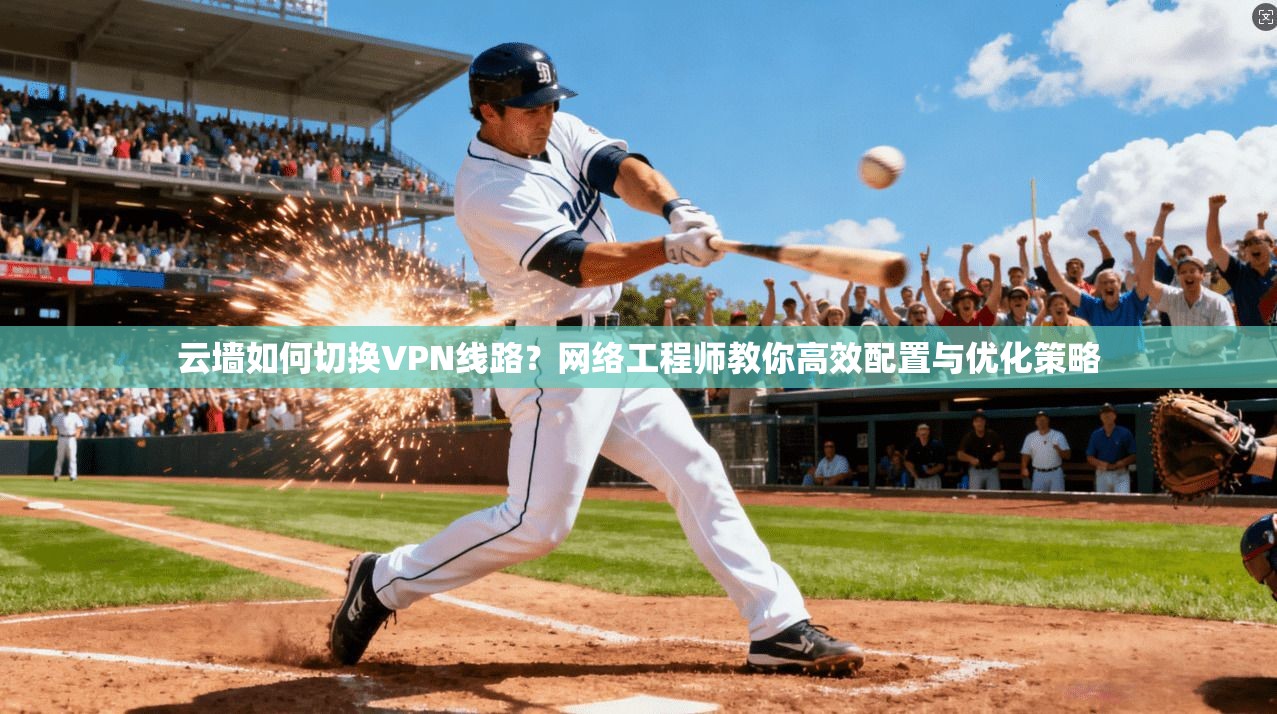 云墙如何切换VPN线路？网络工程师教你高效配置与优化策略