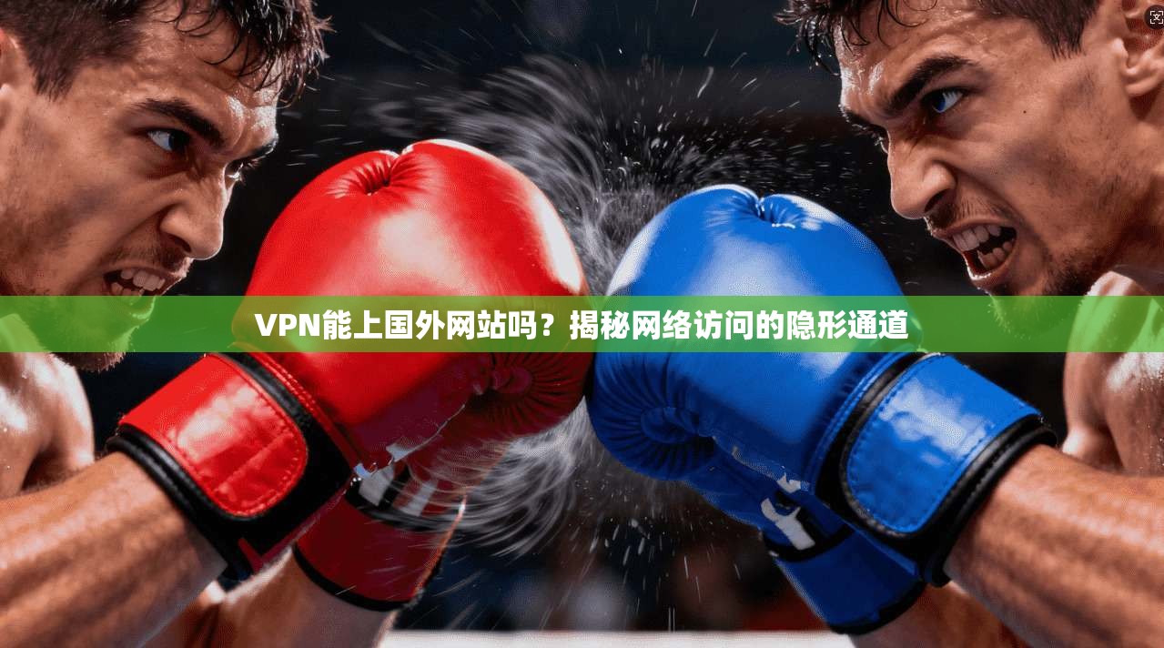 VPN能上国外网站吗?揭秘网络访问的隐形通道