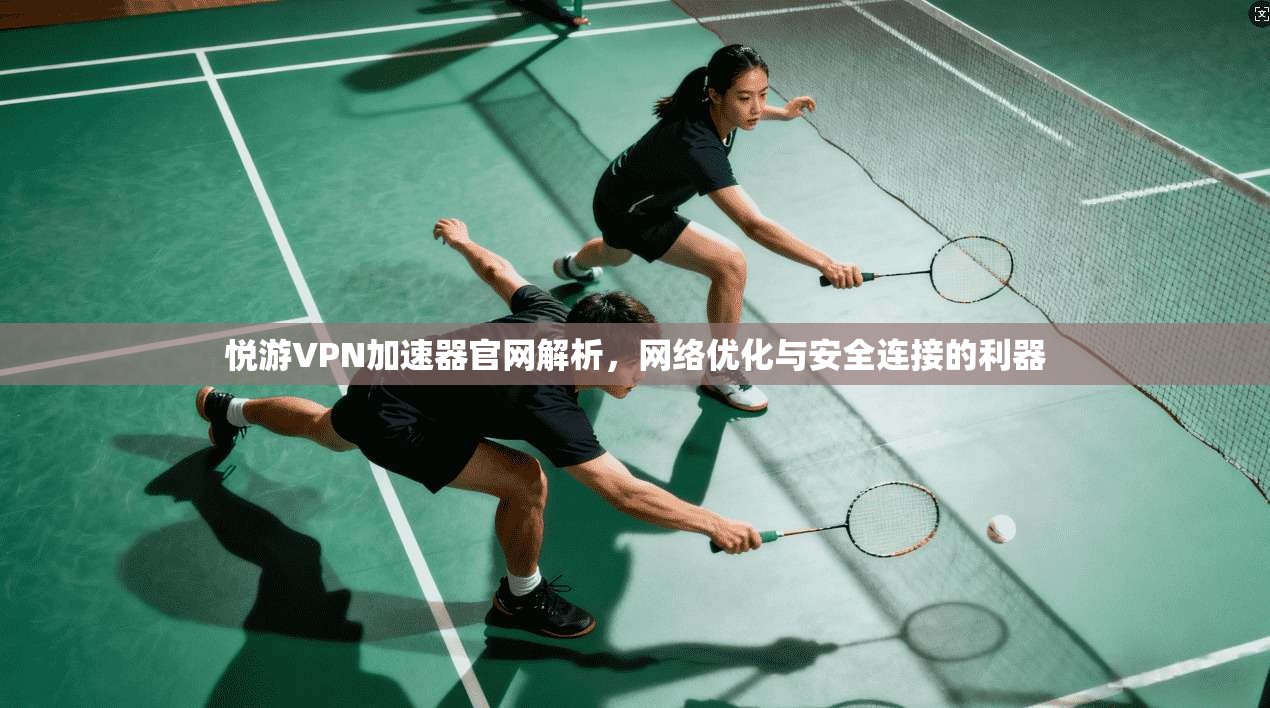悦游VPN加速器官网解析，网络优化与安全连接的利器