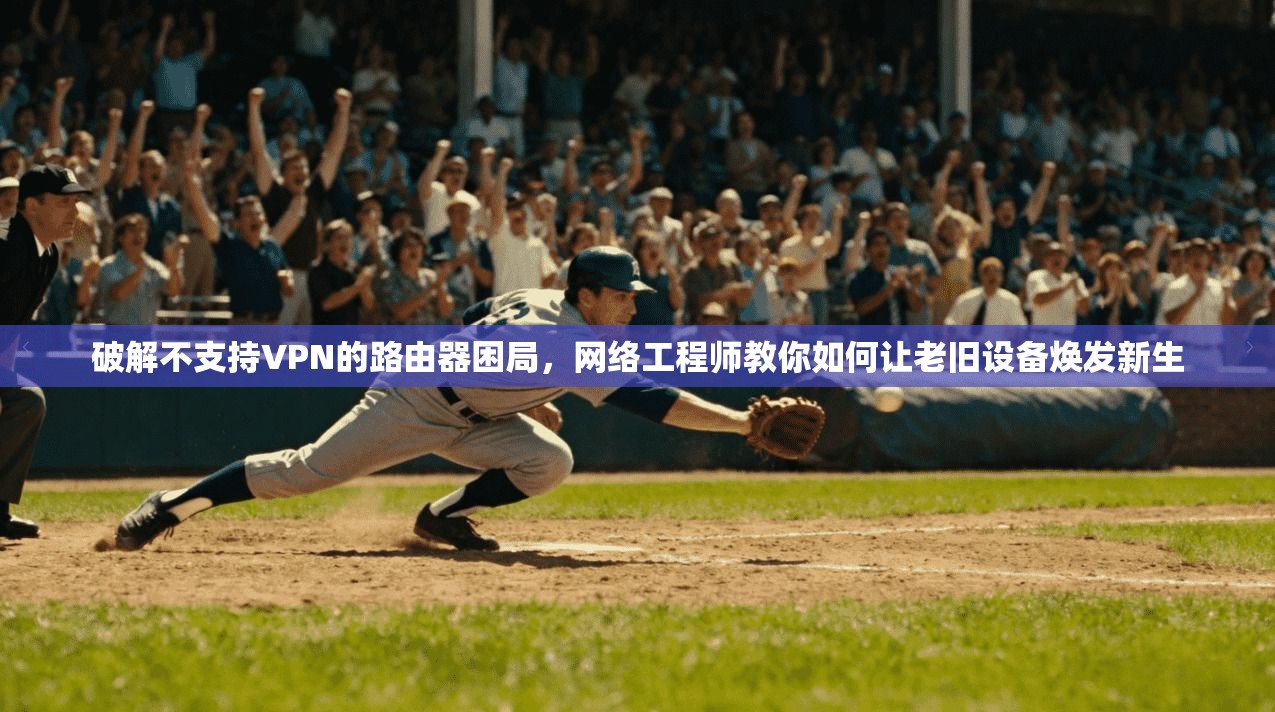破解不支持VPN的路由器困局，网络工程师教你如何让老旧设备焕发新生