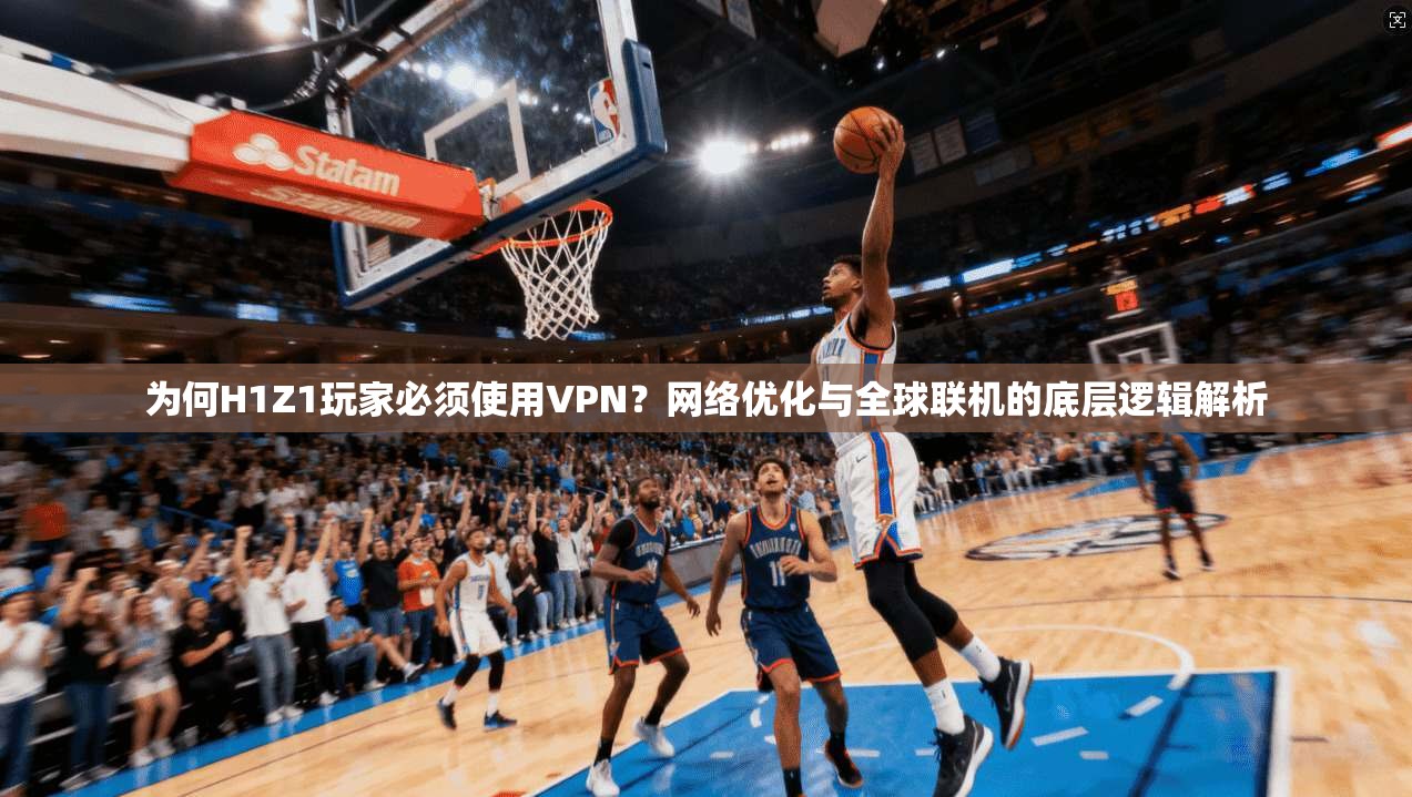 为何H1Z1玩家必须使用VPN？网络优化与全球联机的底层逻辑解析