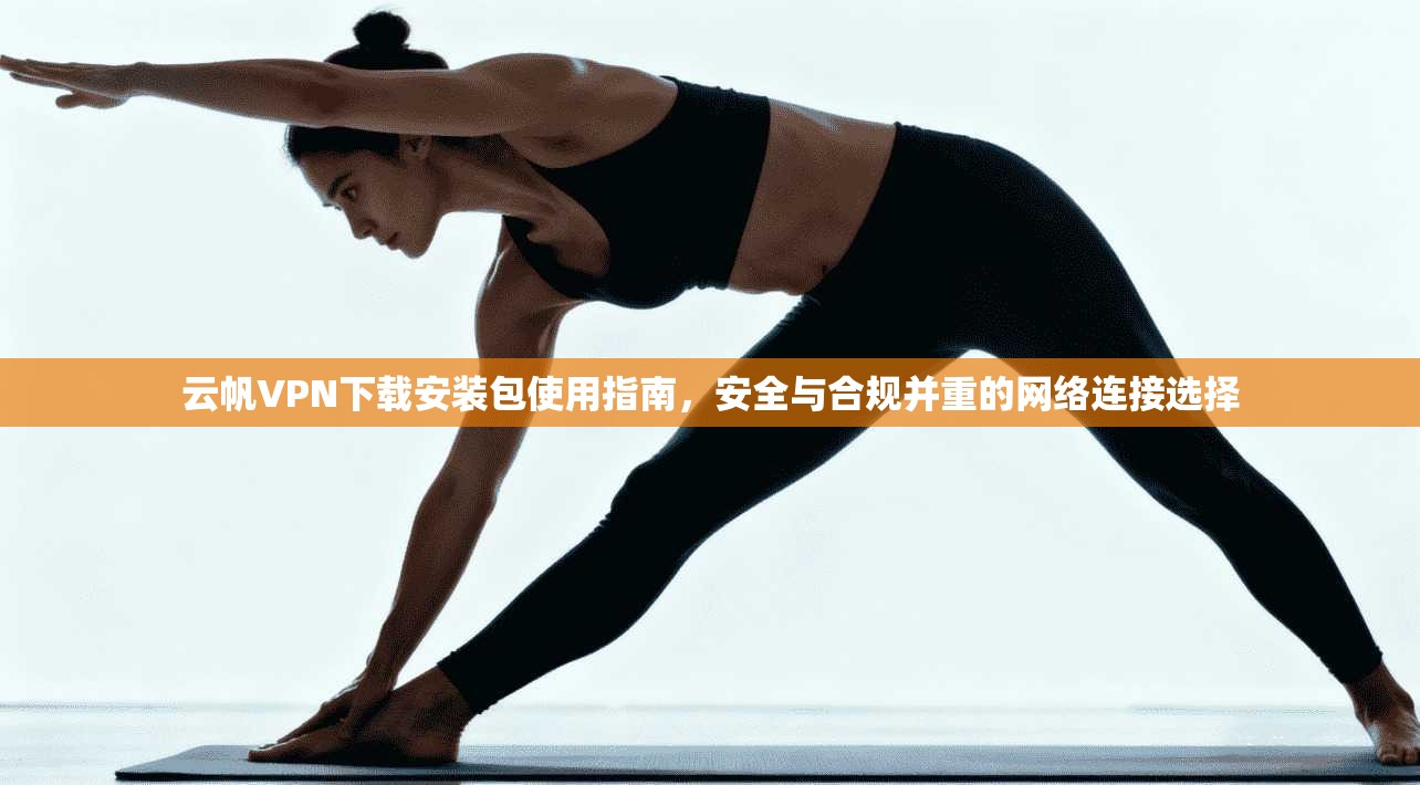 云帆VPN下载安装包使用指南，安全与合规并重的网络连接选择