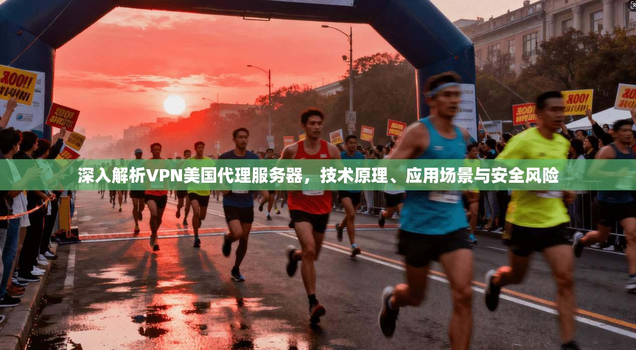 深入解析VPN美国代理服务器，技术原理、应用场景与安全风险