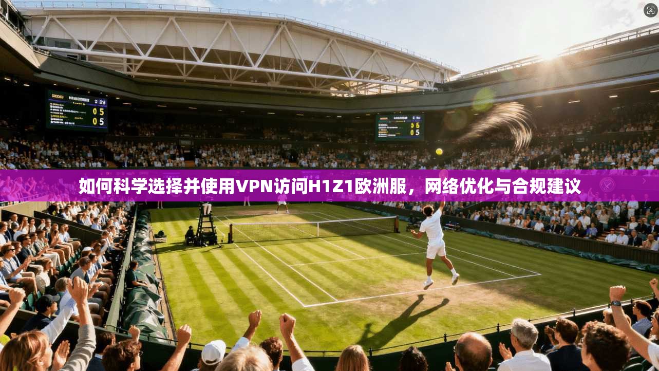如何科学选择并使用VPN访问H1Z1欧洲服,网络优化与合规建议
