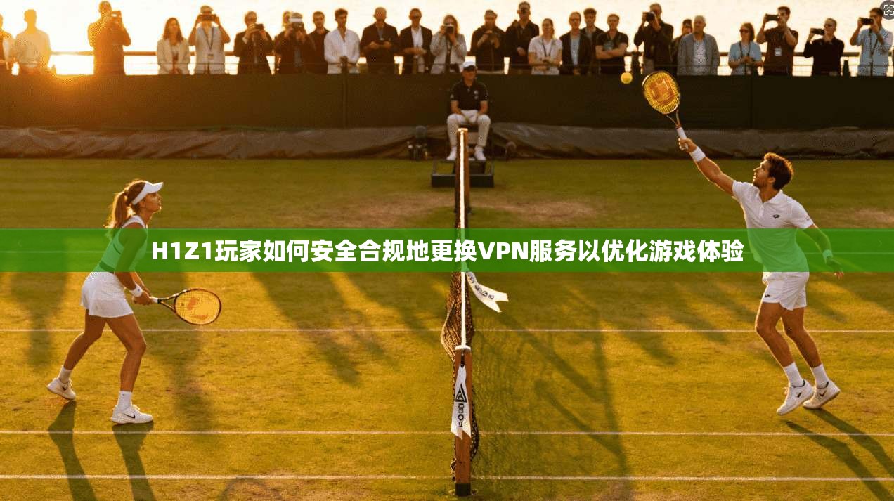 H1Z1玩家如何安全合规地更换VPN服务以优化游戏体验 H1Z1玩家如何安全合规地更换VPN服务以优化游戏体验