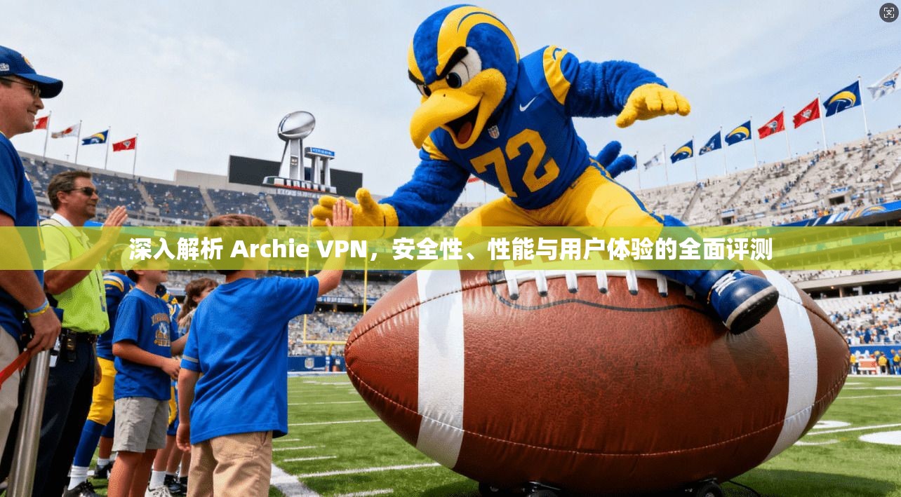 深入解析 Archie VPN，安全性、性能与用户体验的全面评测