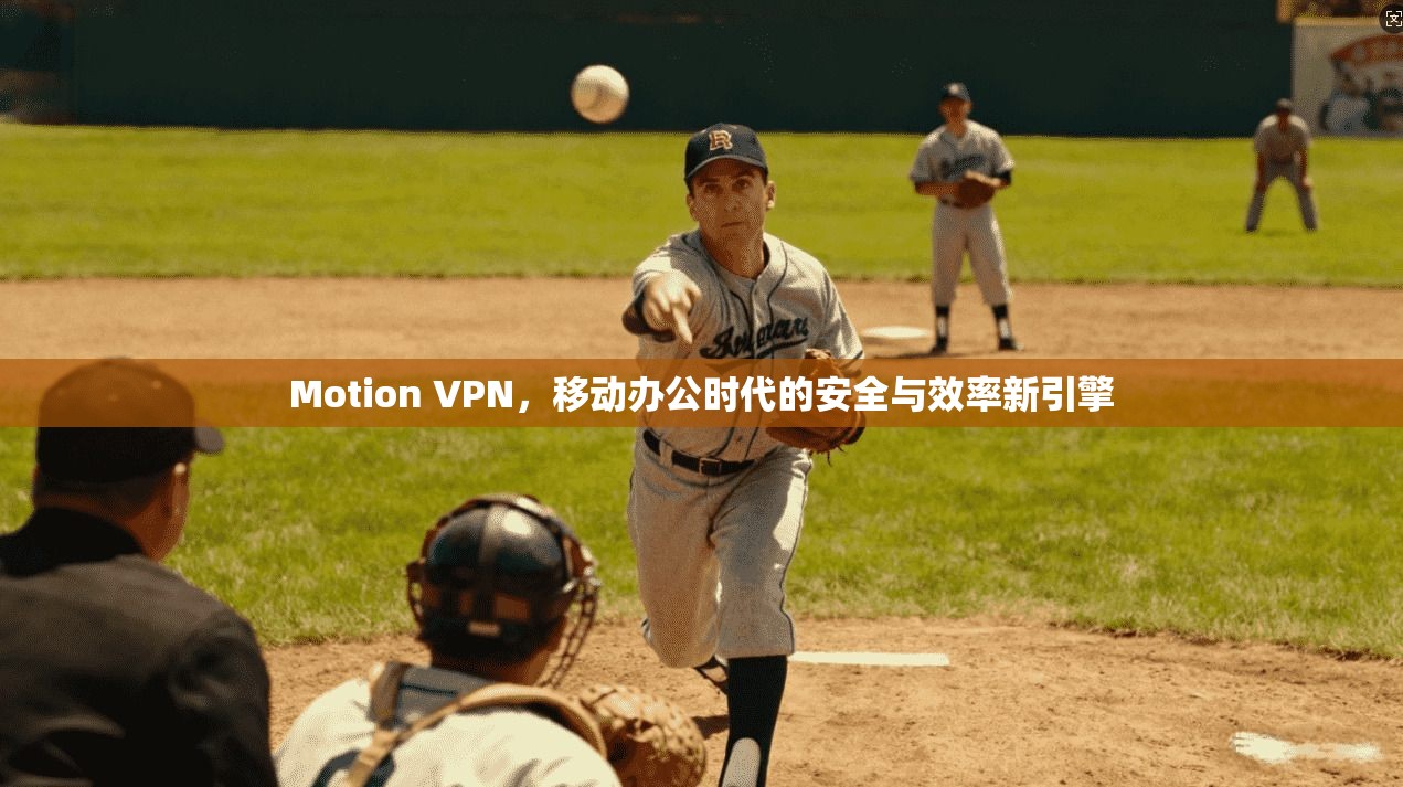 Motion VPN，移动办公时代的安全与效率新引擎