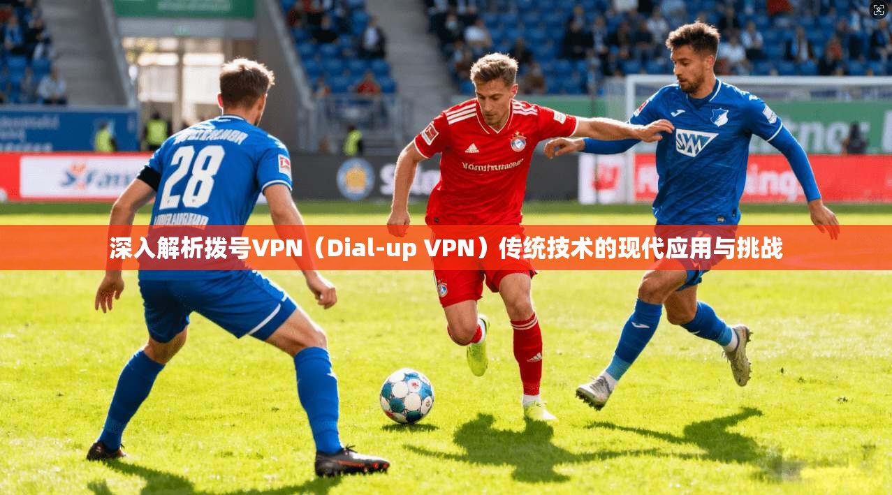 深入解析拨号VPN（Dial-up VPN）传统技术的现代应用与挑战