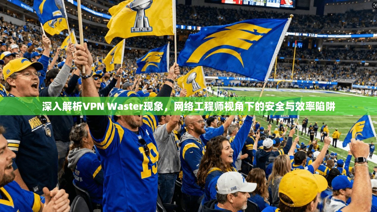 深入解析VPN Waster现象，网络工程师视角下的安全与效率陷阱