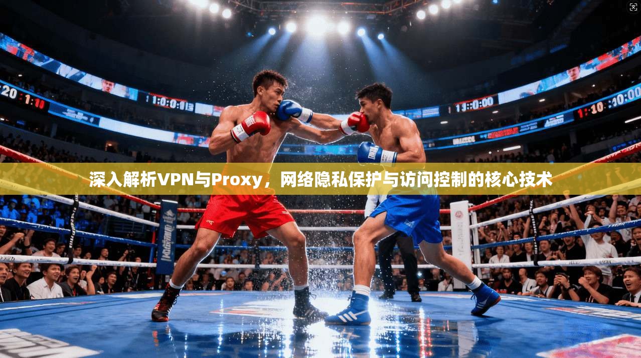 深入解析VPN与Proxy，网络隐私保护与访问控制的核心技术
