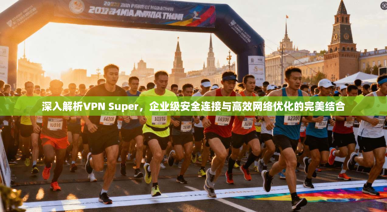 深入解析VPN Super，企业级安全连接与高效网络优化的完美结合