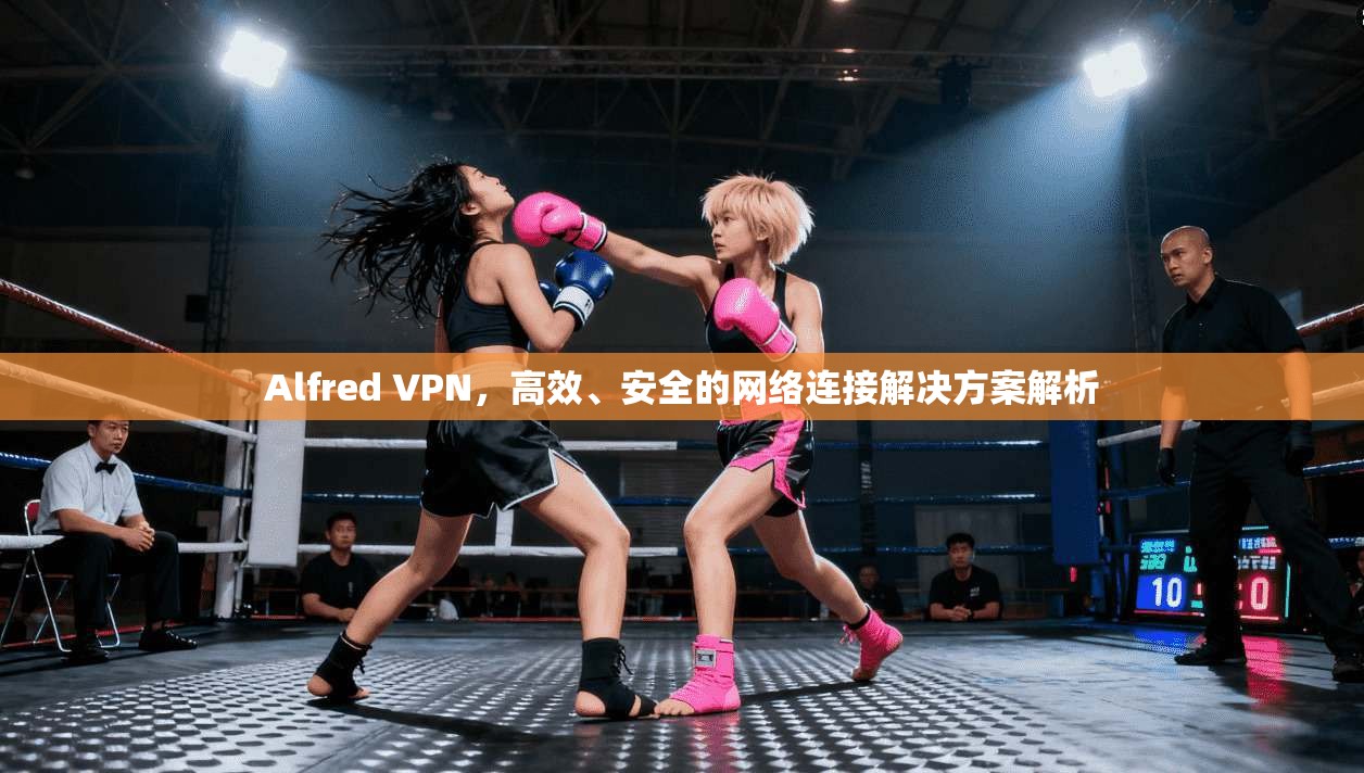 Alfred VPN,高效、安全的网络连接解决方案解析 Alfred VPN,高效、安全的网络连接解决方案解析
