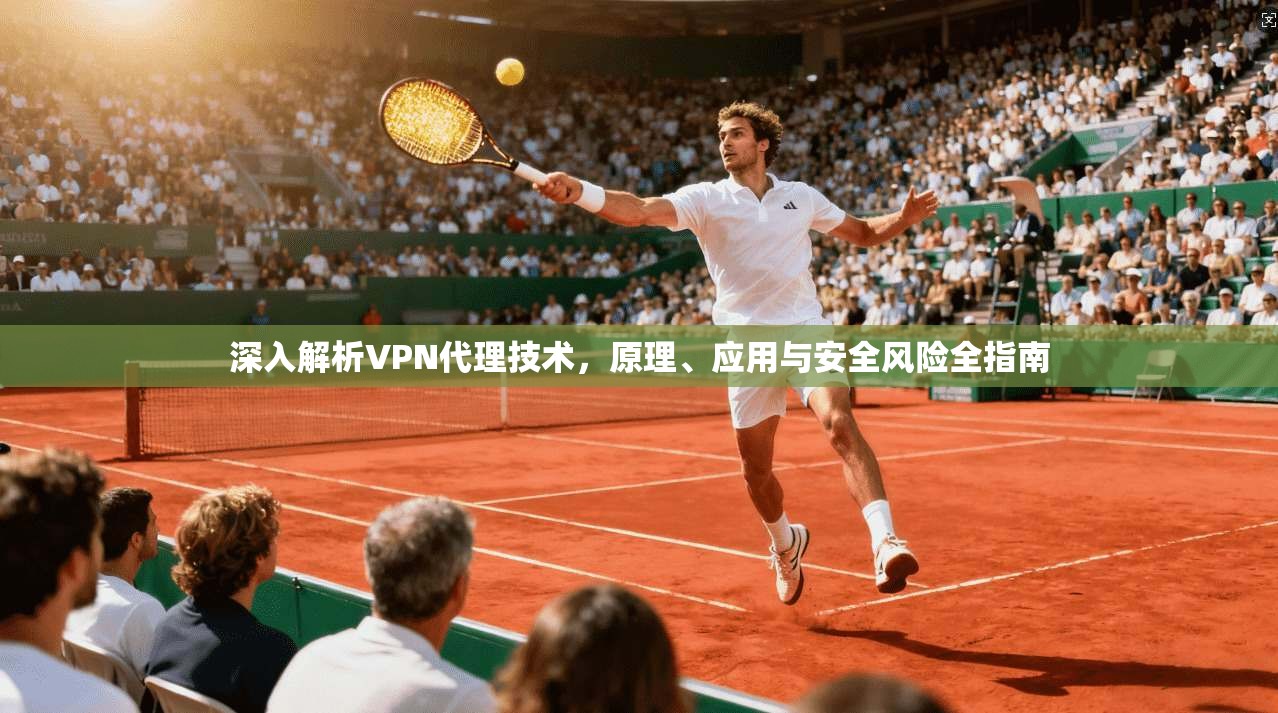 深入解析VPN代理技术，原理、应用与安全风险全指南