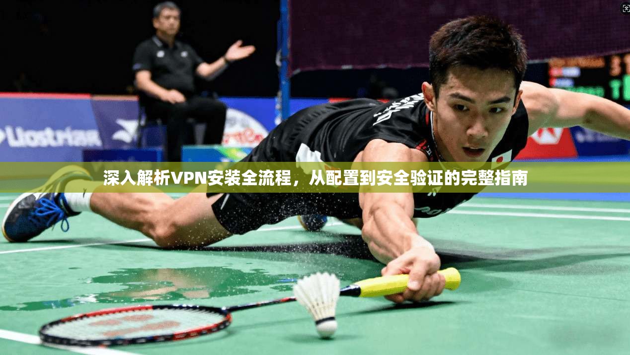 深入解析VPN安装全流程，从配置到安全验证的完整指南