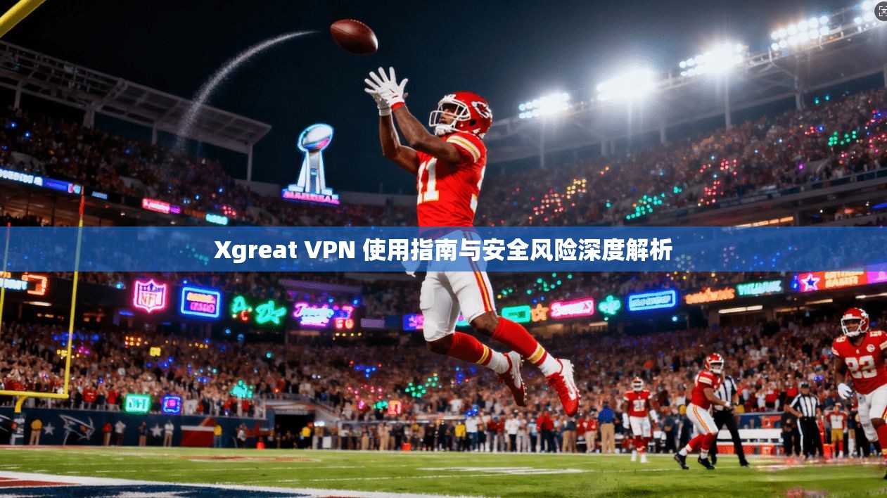Xgreat VPN 使用指南与安全风险深度解析