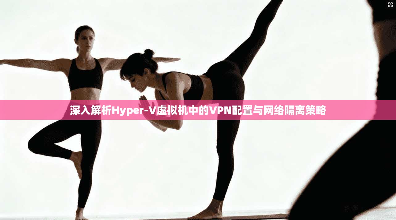深入解析Hyper-V虚拟机中的VPN配置与网络隔离策略