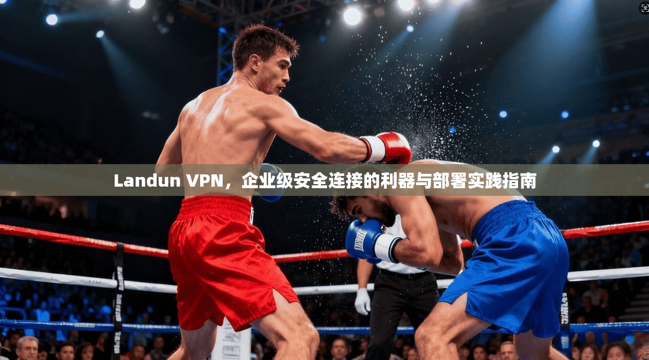 Landun VPN，企业级安全连接的利器与部署实践指南