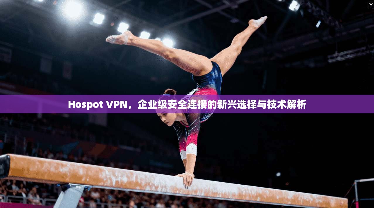 Hospot VPN,企业级安全连接的新兴选择与技术解析 Hospot VPN,企业级安全连接的新兴选择与技术解析