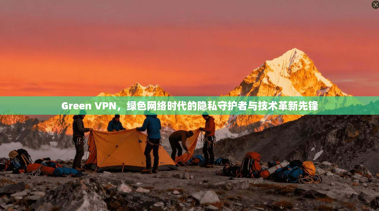 Green VPN,绿色网络时代的隐私守护者与技术革新先锋