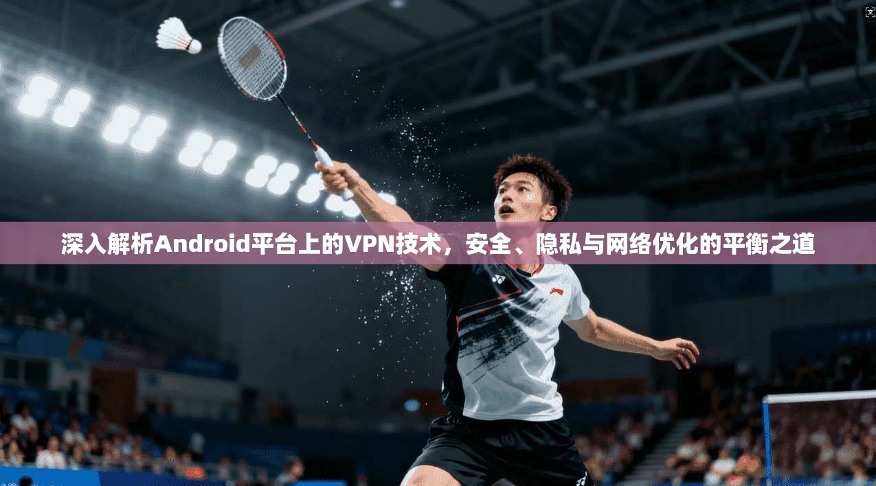 深入解析Android平台上的VPN技术，安全、隐私与网络优化的平衡之道
