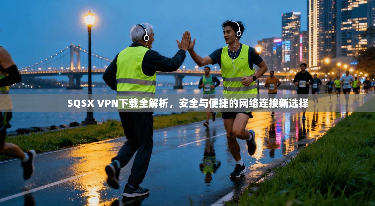 SQSX VPN下载全解析，安全与便捷的网络连接新选择