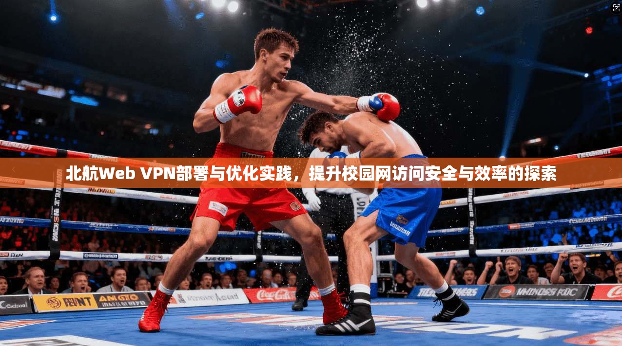 北航Web VPN部署与优化实践，提升校园网访问安全与效率的探索
