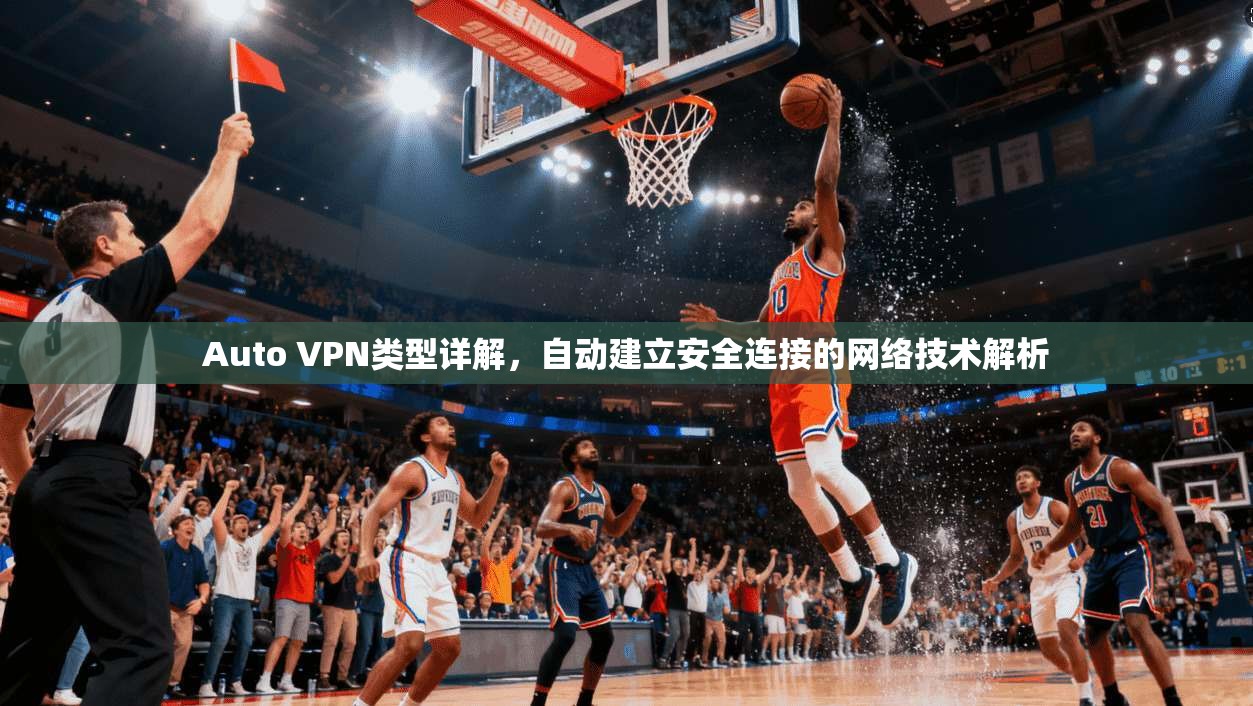 Auto VPN类型详解，自动建立安全连接的网络技术解析