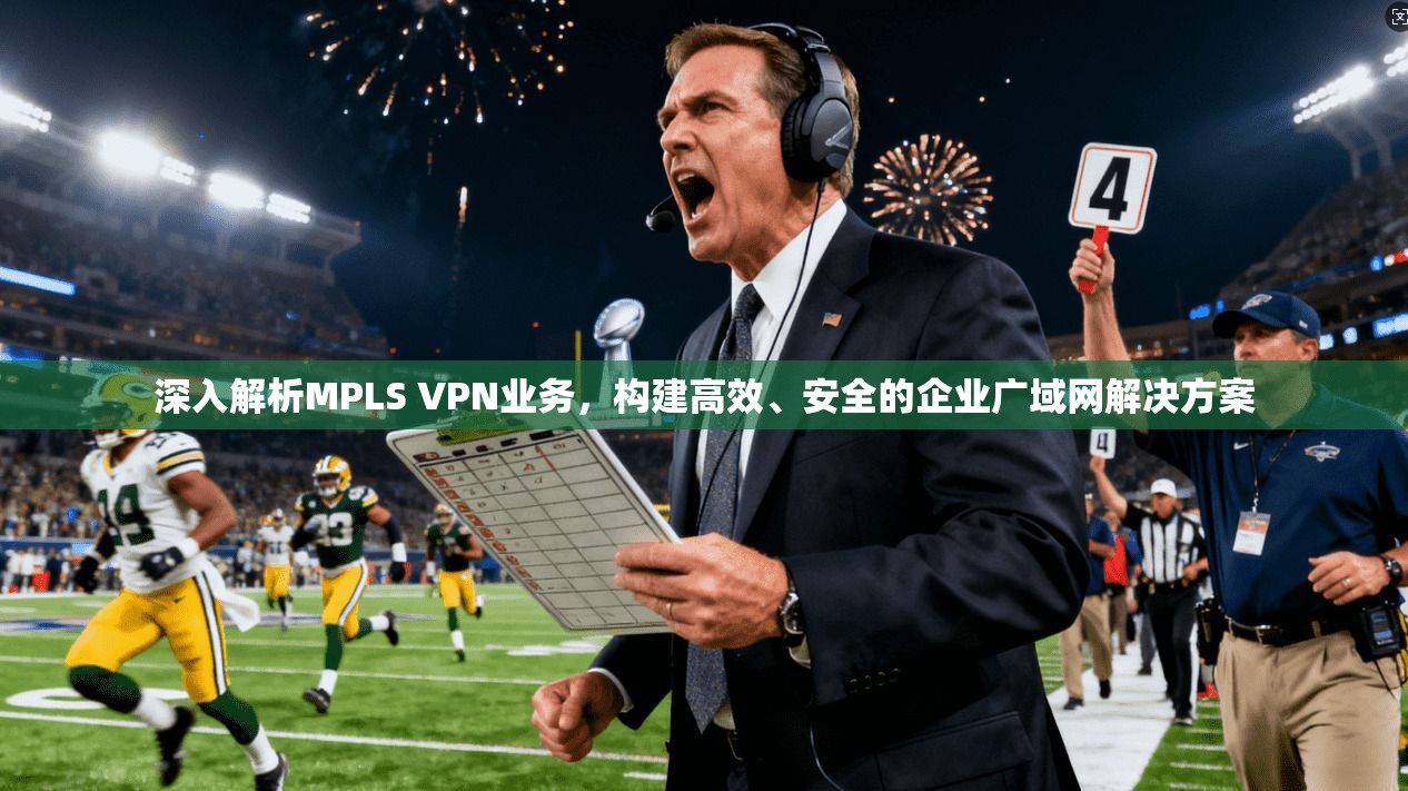 深入解析MPLS VPN业务，构建高效、安全的企业广域网解决方案