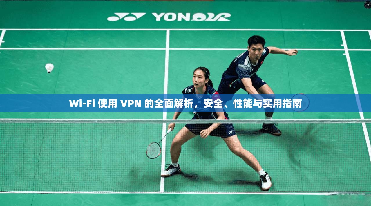 Wi-Fi 使用 VPN 的全面解析，安全、性能与实用指南